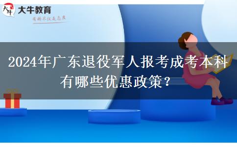 2024年广东退役军人报考成考本科有哪些优惠政策？