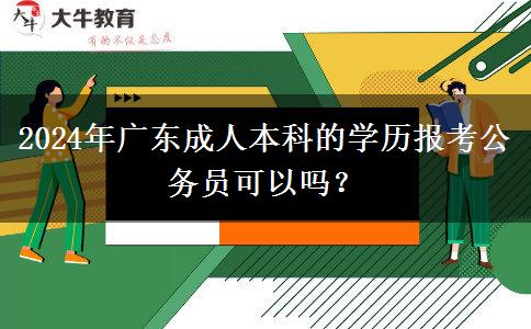 2024年广东成人本科的学历报考公务员可以吗？