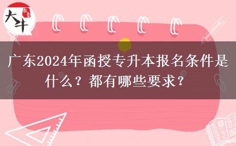 广东2024年函授专升本报名条件是什么？都有哪些要求？