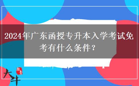 2024年广东函授专升本入学考试免考有什么条件？