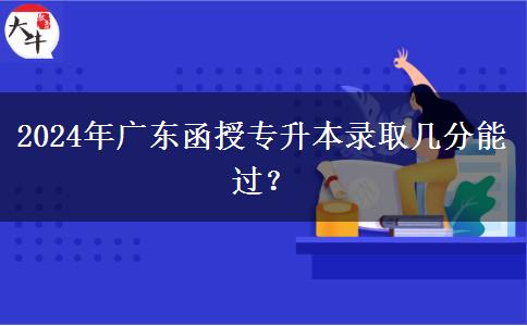 2024年广东函授专升本录取几分能过？