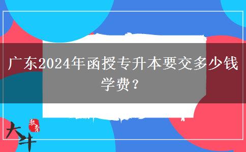 广东2024年函授专升本要交多少钱学费？