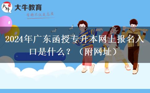 2024年广东函授专升本网上报名入口是什么？（附网址）