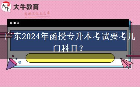 广东2024年函授专升本考试要考几门科目？