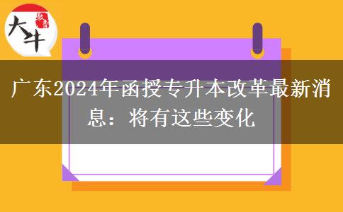 广东2024年函授专升本改革最新消息：将有这些变化