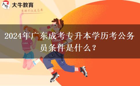 2024年广东成考专升本学历考公务员条件是什么？