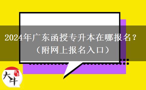 2024年广东函授专升本在哪报名？（附网上报名入口）