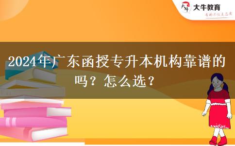 2024年广东函授专升本机构靠谱的吗？怎么选？