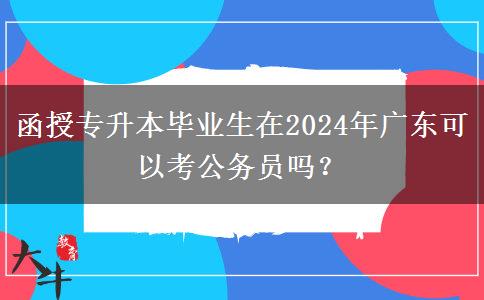 函授专升本毕业生在2024年广东可以考公务员吗？