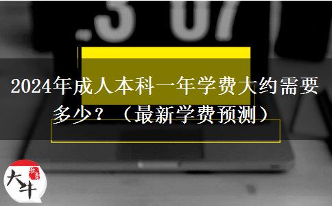2024年成人本科一年学费大约需要多少？（最新学费预测）