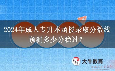 2024年成人专升本函授录取分数线预测多少分稳过？