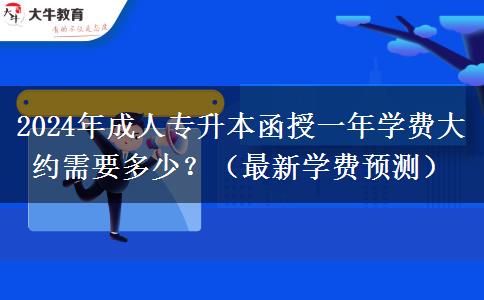 2024年成人专升本函授一年学费大约需要多少？（最新学费预测）