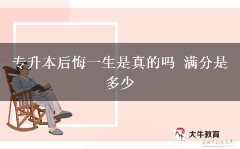 专升本后悔一生是真的吗 满分是多少
