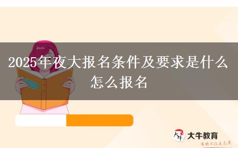 2025年夜大报名条件及要求是什么 怎么报名