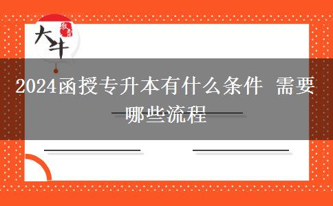 2024函授专升本有什么条件 需要哪些流程