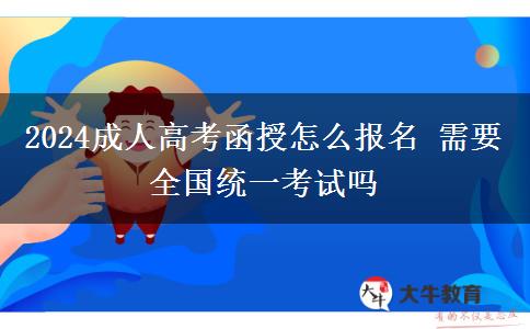 2024成人高考函授怎么报名 需要全国统一考试吗