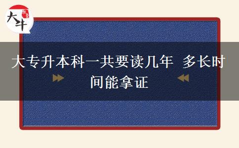 大专升本科一共要读几年 多长时间能拿证