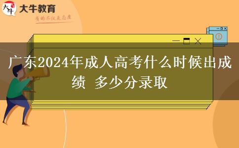 广东2024年成人高考什么时候出成绩 多少分录取