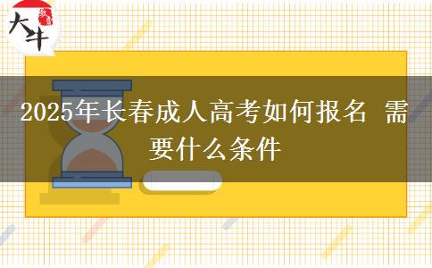 2025年长春成人高考如何报名 需要什么条件