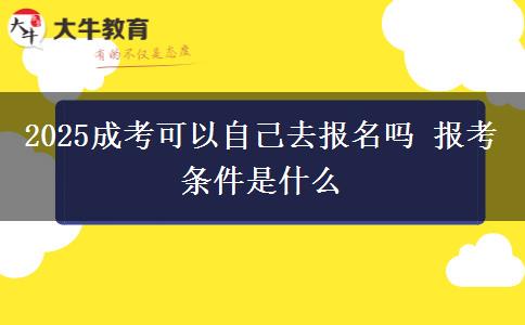 2025成考可以自己去报名吗 报考条件是什么