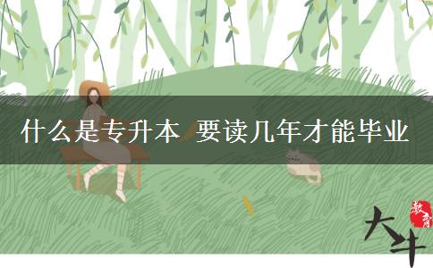 什么是专升本 要读几年才能毕业