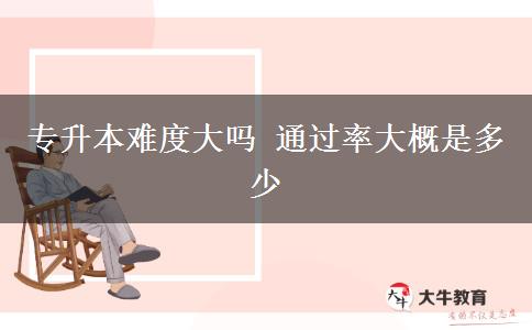 专升本难度大吗 通过率大概是多少
