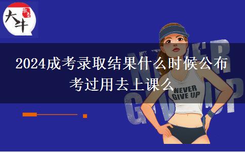 2024成考录取结果什么时候公布 考过用去上课么