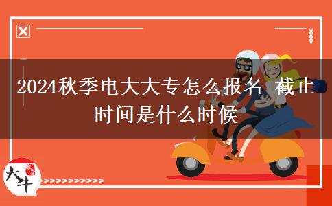 2024秋季电大大专怎么报名 截止时间是什么时候