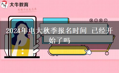 2024年电大秋季报名时间 已经开始了吗