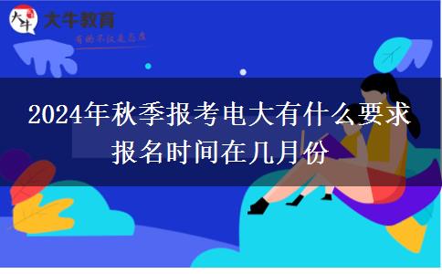 2024年秋季报考电大有什么要求 报名时间在几月份