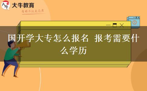 国开学大专怎么报名 报考需要什么学历