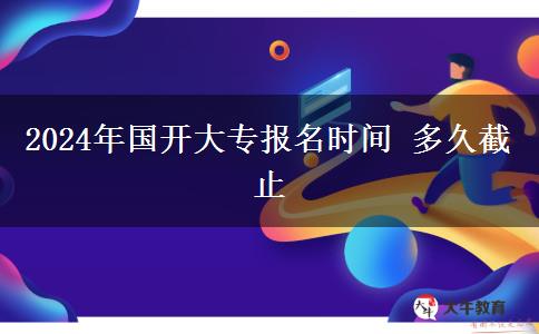 2024年国开大专报名时间 多久截止