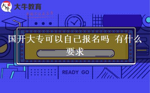 国开大专可以自己报名吗 有什么要求