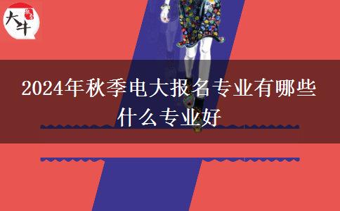 2024年秋季电大报名专业有哪些 什么专业好