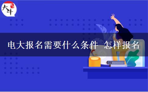电大报名需要什么条件 怎样报名