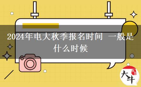 2024年电大秋季报名时间 一般是什么时候