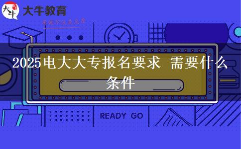 2025电大大专报名要求 需要什么条件
