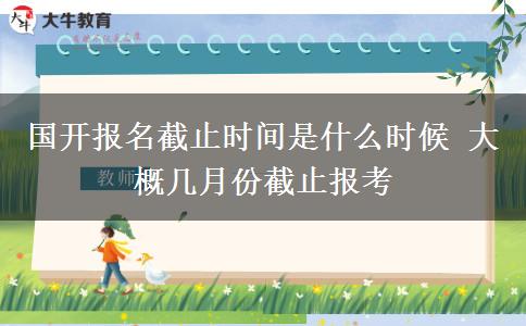 国开报名截止时间是什么时候 大概几月份截止报考
