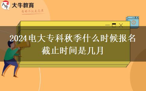 2024电大专科秋季什么时候报名 截止时间是几月