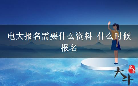 电大报名需要什么资料 什么时候报名