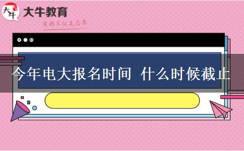 今年电大报名时间 什么时候截止