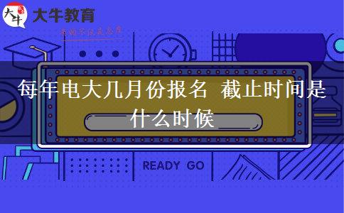 每年电大几月份报名 截止时间是什么时候