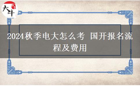 2024秋季电大怎么考 国开报名流程及费用