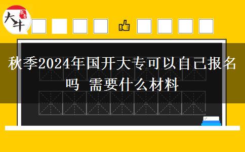 秋季2024年国开大专可以自己报名吗 需要什么材料