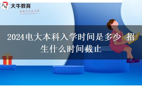 2024电大本科入学时间是多少 招生什么时间截止