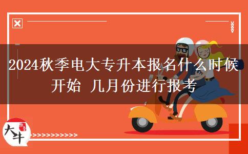 2024秋季电大专升本报名什么时候开始 几月份进行报考