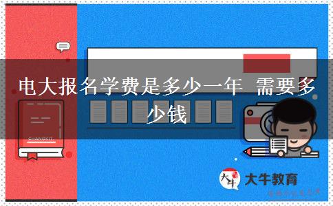 电大报名学费是多少一年 需要多少钱