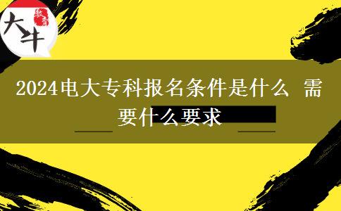 2024电大专科报名条件是什么 需要什么要求