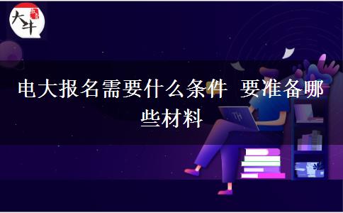 电大报名需要什么条件 要准备哪些材料