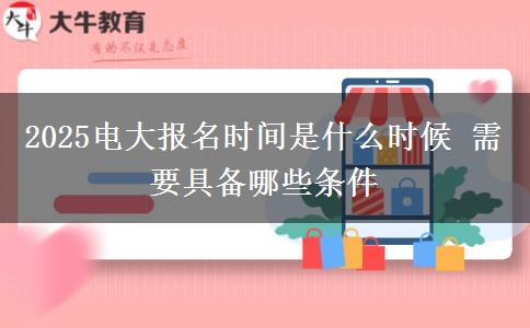 2025电大报名时间是什么时候 需要具备哪些条件